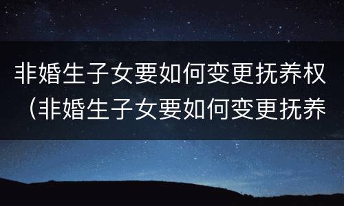 非婚生子女要如何变更抚养权（非婚生子女要如何变更抚养权流程）