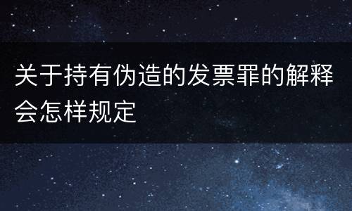 关于持有伪造的发票罪的解释会怎样规定
