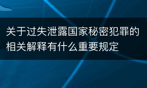 关于过失泄露国家秘密犯罪的相关解释有什么重要规定