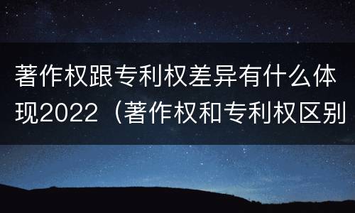 著作权跟专利权差异有什么体现2022（著作权和专利权区别）