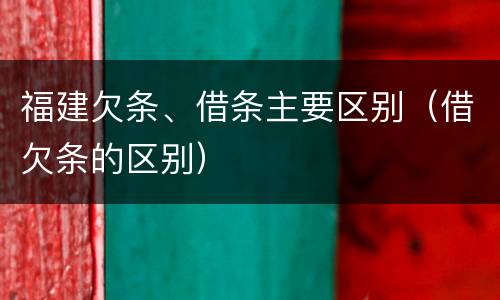 福建欠条、借条主要区别（借欠条的区别）