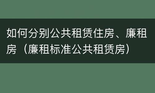 如何分别公共租赁住房、廉租房（廉租标准公共租赁房）