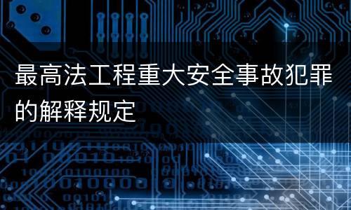 最高法工程重大安全事故犯罪的解释规定
