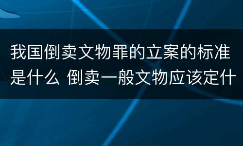 我国倒卖文物罪的立案的标准是什么 倒卖一般文物应该定什么罪