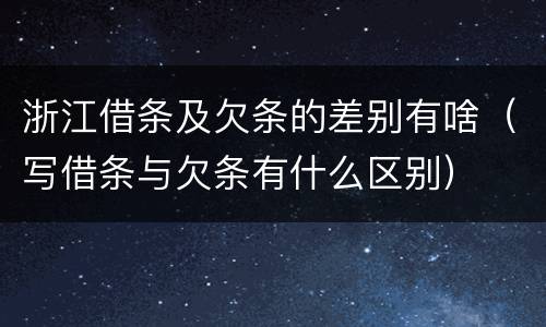 浙江借条及欠条的差别有啥（写借条与欠条有什么区别）