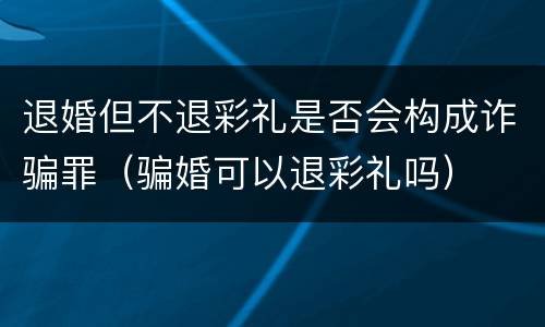 退婚但不退彩礼是否会构成诈骗罪（骗婚可以退彩礼吗）
