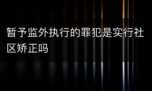 暂予监外执行的罪犯是实行社区矫正吗
