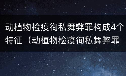动植物检疫徇私舞弊罪构成4个特征（动植物检疫徇私舞弊罪是故意犯罪对还是错）