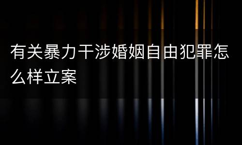 有关暴力干涉婚姻自由犯罪怎么样立案