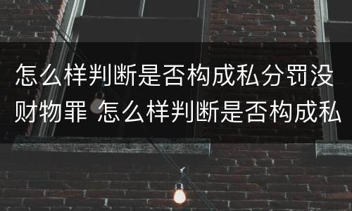 怎么样判断是否构成私分罚没财物罪 怎么样判断是否构成私分罚没财物罪行