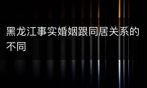 黑龙江事实婚姻跟同居关系的不同
