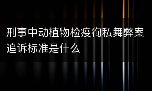 刑事中动植物检疫徇私舞弊案追诉标准是什么