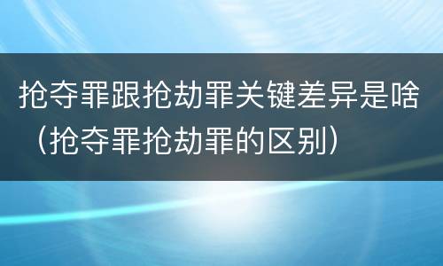 抢夺罪跟抢劫罪关键差异是啥（抢夺罪抢劫罪的区别）