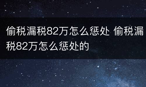 偷税漏税82万怎么惩处 偷税漏税82万怎么惩处的
