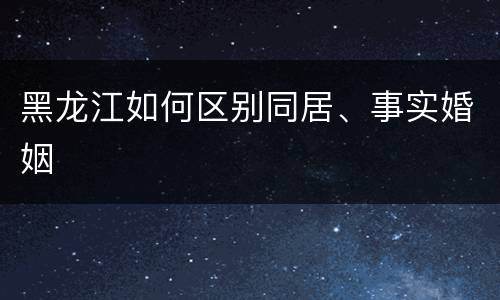 黑龙江如何区别同居、事实婚姻
