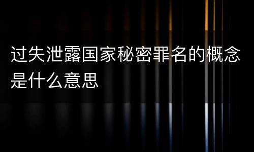 过失泄露国家秘密罪名的概念是什么意思