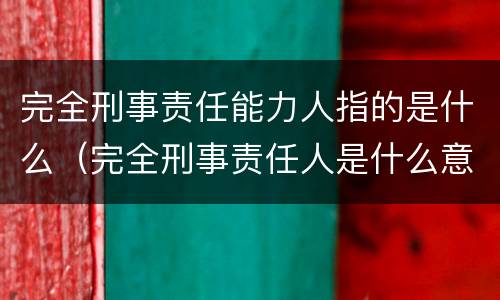 完全刑事责任能力人指的是什么（完全刑事责任人是什么意思）