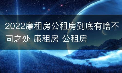 2022廉租房公租房到底有啥不同之处 廉租房 公租房