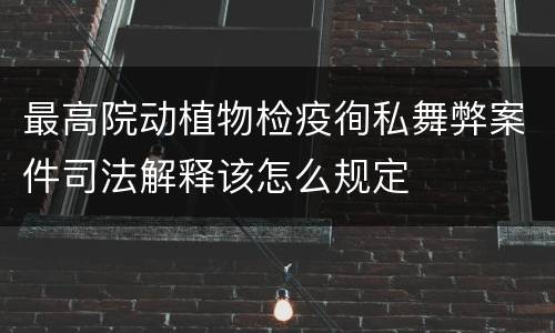 最高院动植物检疫徇私舞弊案件司法解释该怎么规定