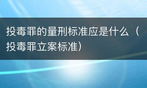 投毒罪的量刑标准应是什么（投毒罪立案标准）