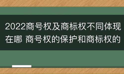 2022商号权及商标权不同体现在哪 商号权的保护和商标权的保护一样是全国性范围的