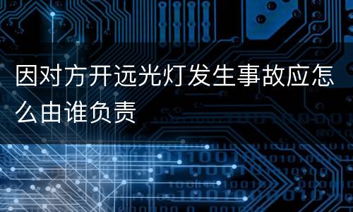 因对方开远光灯发生事故应怎么由谁负责