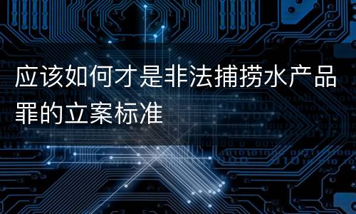 应该如何才是非法捕捞水产品罪的立案标准