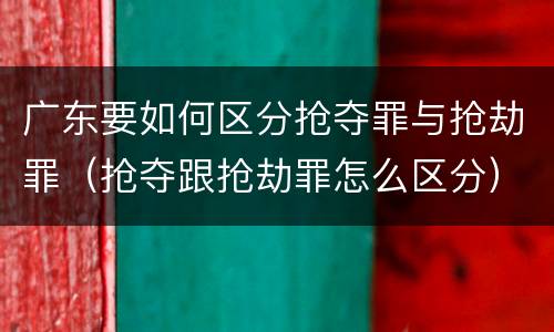 广东要如何区分抢夺罪与抢劫罪（抢夺跟抢劫罪怎么区分）