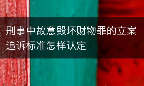 刑事中故意毁坏财物罪的立案追诉标准怎样认定
