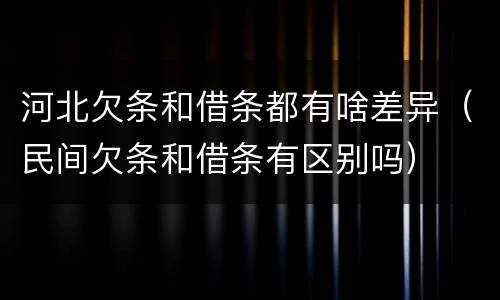 河北欠条和借条都有啥差异（民间欠条和借条有区别吗）