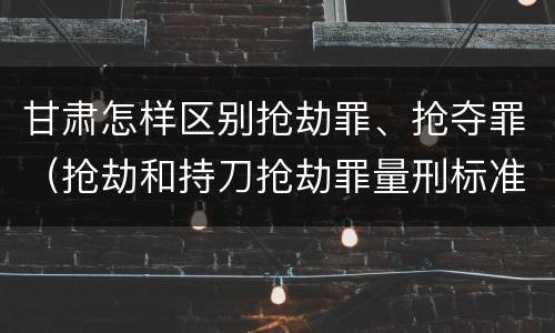 甘肃怎样区别抢劫罪、抢夺罪（抢劫和持刀抢劫罪量刑标准）