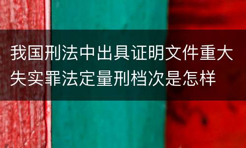 我国刑法中出具证明文件重大失实罪法定量刑档次是怎样