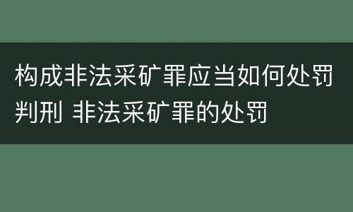 构成非法采矿罪应当如何处罚判刑 非法采矿罪的处罚
