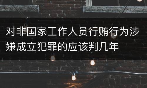 对非国家工作人员行贿行为涉嫌成立犯罪的应该判几年