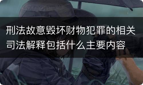 刑法故意毁坏财物犯罪的相关司法解释包括什么主要内容