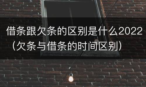 借条跟欠条的区别是什么2022（欠条与借条的时间区别）