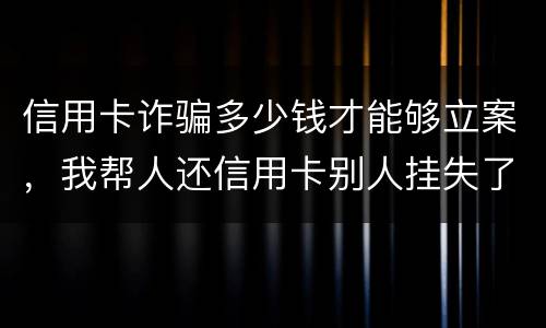 信用卡诈骗多少钱才能够立案，我帮人还信用卡别人挂失了