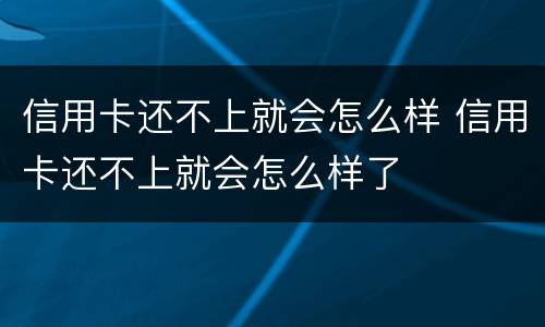 信用卡还不上就会怎么样 信用卡还不上就会怎么样了