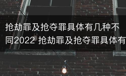 抢劫罪及抢夺罪具体有几种不同2022 抢劫罪及抢夺罪具体有几种不同2022年刑法