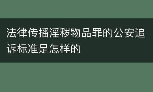法律传播淫秽物品罪的公安追诉标准是怎样的