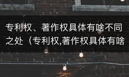 专利权、著作权具体有啥不同之处（专利权,著作权具体有啥不同之处呢）