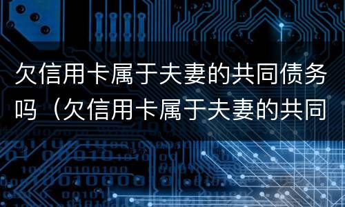 欠信用卡属于夫妻的共同债务吗（欠信用卡属于夫妻的共同债务物吗）