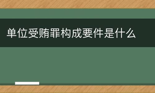 单位受贿罪构成要件是什么