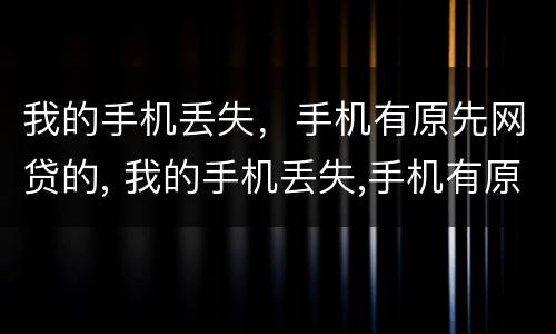 我的手机丢失，手机有原先网贷的, 我的手机丢失,手机有原先网贷的信息