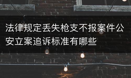 法律规定丢失枪支不报案件公安立案追诉标准有哪些