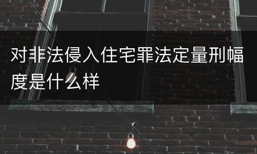 对非法侵入住宅罪法定量刑幅度是什么样