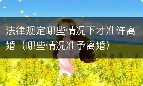 法律规定哪些情况下才准许离婚（哪些情况准予离婚）