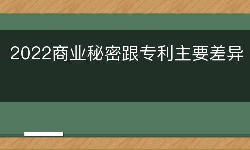 2022商业秘密跟专利主要差异