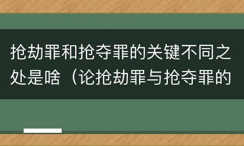 抢劫罪和抢夺罪的关键不同之处是啥（论抢劫罪与抢夺罪的区别）