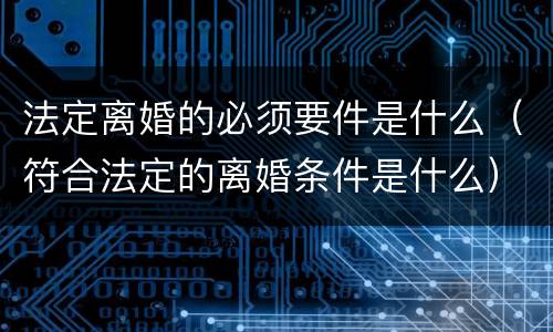 法定离婚的必须要件是什么（符合法定的离婚条件是什么）